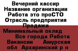 Вечерний кассир › Название организации ­ Работа-это проСТО › Отрасль предприятия ­ Продажи › Минимальный оклад ­ 21 000 - Все города Работа » Вакансии   . Амурская обл.,Архаринский р-н